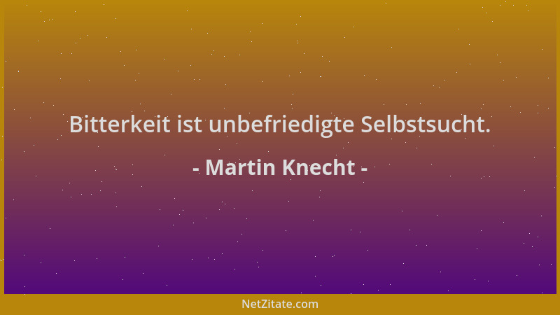 Martin Knecht - Bitterkeit ist unbefriedigte Selbstsucht....