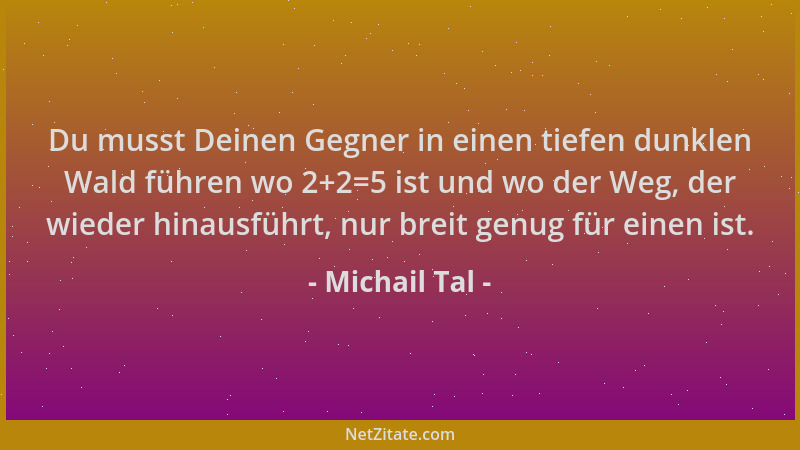 Michail Tal - Du musst Deinen Gegner in einen tiefen dunklen Wald führen wo 2+2=5 ist und wo der Weg, der wieder hinausführ...