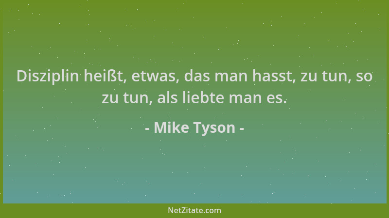 Mike Tyson - Disziplin heißt, etwas, das man hasst, zu tun, so zu tun, als liebte man es....