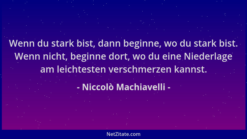 Niccolò Machiavelli - Wenn du stark bist, dann beginne, wo du stark bist. Wenn nicht, beginne dort, wo du eine Niederlage a...