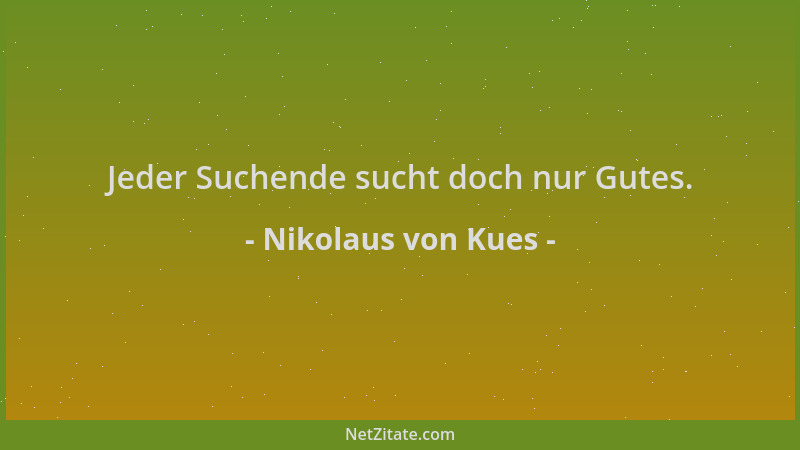 Nikolaus von Kues - Jeder Suchende sucht doch nur Gutes....