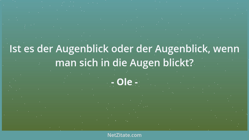 Ole - Ist es der Augenblick oder der Augenblick, wenn man sich in die Augen blickt?...
