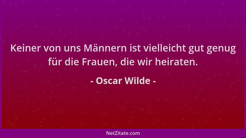 Oscar Wilde - Keiner von uns Männern ist vielleicht gut genug für die Frauen, die wir heiraten....