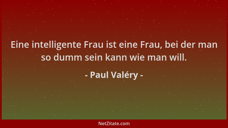 Paul Valéry - Eine intelligente Frau ist eine Frau, bei der man so dumm sein kann wie man will....