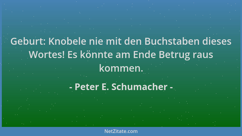 Peter E. Schumacher - Geburt: Knobele nie mit den Buchstaben dieses Wortes! Es könnte am Ende Betrug raus kommen....