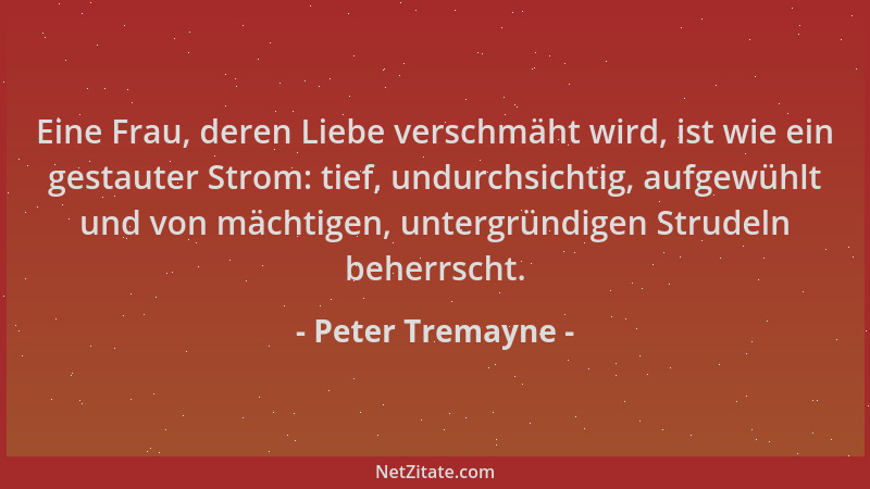 Peter Tremayne - Eine Frau, deren Liebe verschmäht wird, ist wie ein gestauter Strom: tief, undurchsichtig, aufgewühlt und...
