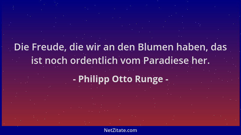 Philipp Otto Runge - Die Freude, die wir an den Blumen haben, das ist noch ordentlich vom Paradiese her....