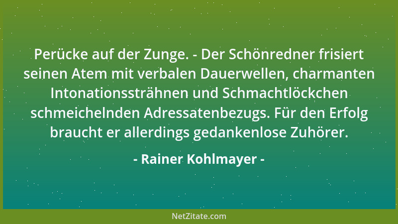 Rainer Kohlmayer - Perücke auf der Zunge. - Der Schönredner frisiert seinen Atem mit verbalen Dauerwellen, charmanten Inton...