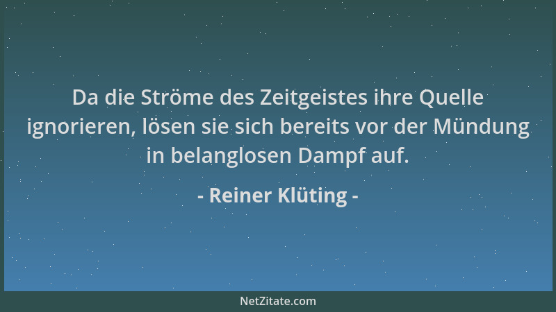 Reiner Klüting - Da die Ströme des Zeitgeistes ihre Quelle ignorieren, lösen sie sich bereits vor der Mündung in belanglose...