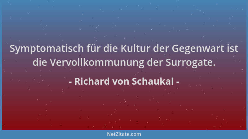 Richard von Schaukal - Symptomatisch für die Kultur der Gegenwart ist die Vervollkommunung der Surrogate....