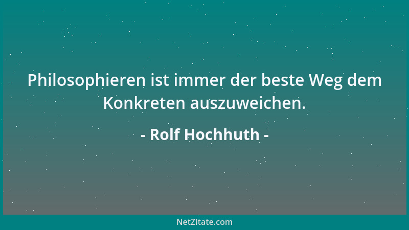 Rolf Hochhuth - Philosophieren ist immer der beste Weg dem Konkreten auszuweichen....