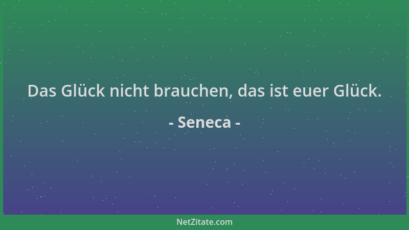 Seneca - Das Glück nicht brauchen, das ist euer Glück....