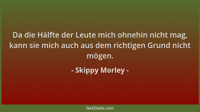 Skippy Morley - Da die Hälfte der Leute mich ohnehin nicht mag, kann sie mich auch aus dem richtigen Grund nicht mögen....