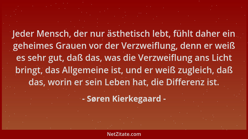 Søren Kierkegaard - Jeder Mensch, der nur ästhetisch lebt, fühlt daher ein geheimes Grauen vor der Verzweiflung, denn er we...