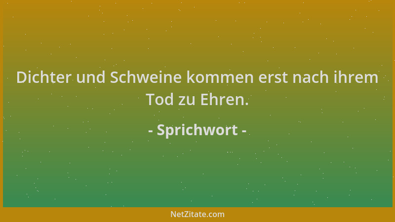 Sprichwort - Dichter und Schweine kommen erst nach ihrem Tod zu Ehren....