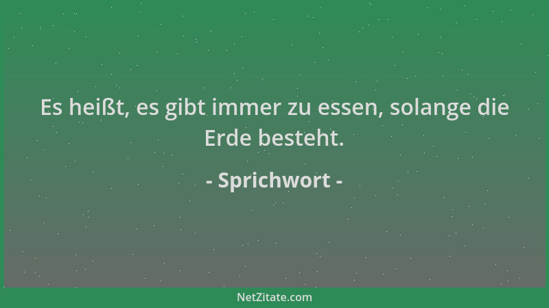 Sprichwort - Es heißt, es gibt immer zu essen, solange die Erde besteht....