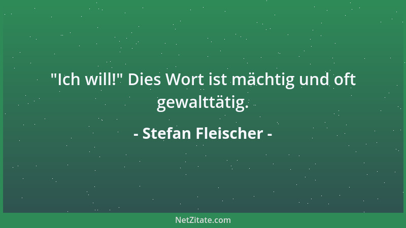 Stefan Fleischer -  "Ich will! " Dies Wort ist mächtig und oft gewalttätig....