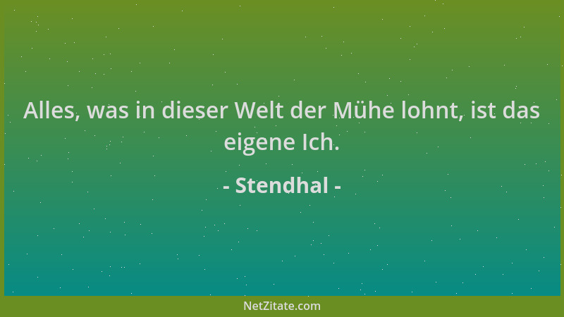 Stendhal - Alles, was in dieser Welt der Mühe lohnt, ist das eigene Ich....