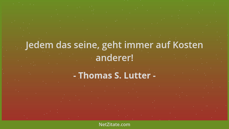 Thomas S. Lutter - Jedem das seine, geht immer auf Kosten anderer!...