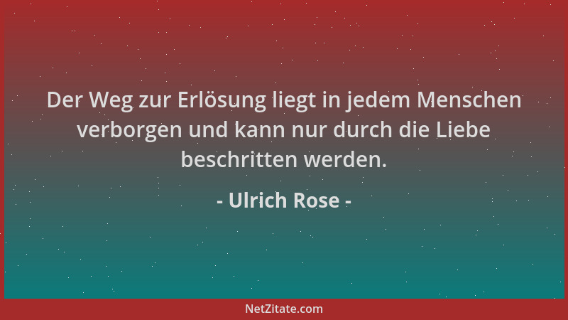 Ulrich Rose - Der Weg zur Erlösung liegt in jedem Menschen verborgen und kann nur durch die Liebe beschritten werden....