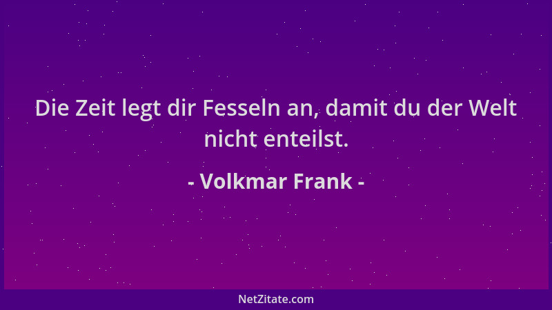 Volkmar Frank - Die Zeit legt dir Fesseln an, damit du der Welt nicht enteilst....