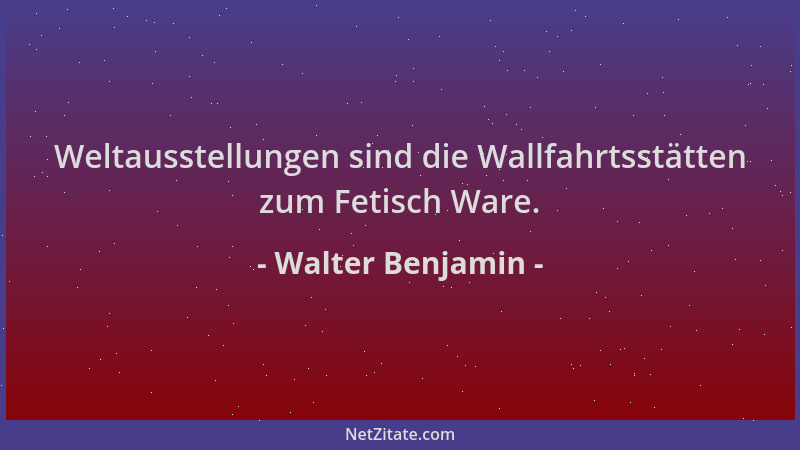 Walter Benjamin - Weltausstellungen sind die Wallfahrtsstätten zum Fetisch Ware....
