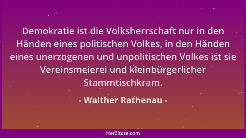 Walther Rathenau - Demokratie ist die Volksherrschaft nur in den Händen eines politischen Volkes, in den Händen eines unerz...