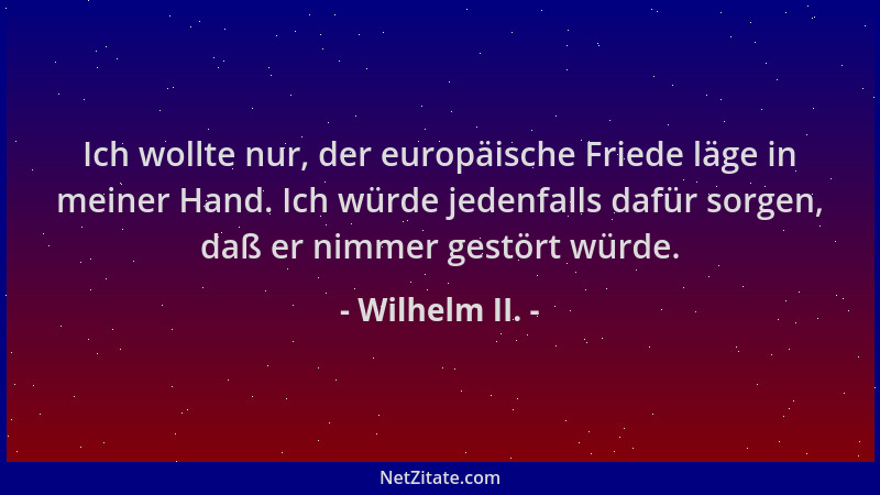 Wilhelm II. - Ich wollte nur, der europäische Friede läge in meiner Hand. Ich würde jedenfalls dafür sorgen, daß er nimmer...