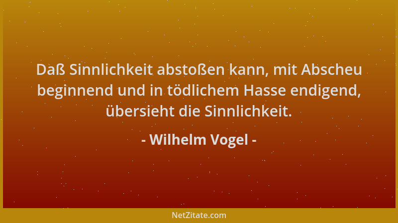Wilhelm Vogel - Daß Sinnlichkeit abstoßen kann, mit Abscheu beginnend und in tödlichem Hasse endigend, übersieht die Sinnli...