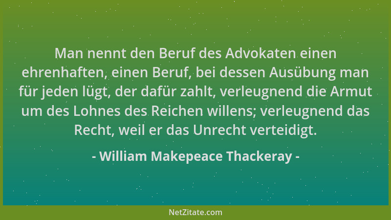 William Makepeace Thackeray - Man nennt den Beruf des Advokaten einen ehrenhaften, einen Beruf, bei dessen Ausübung man für...