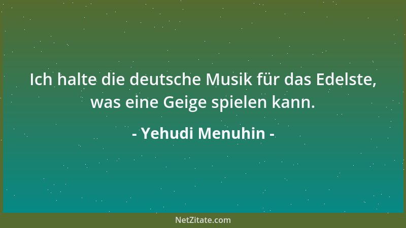 Yehudi Menuhin - Ich halte die deutsche Musik für das Edelste, was eine Geige spielen kann....