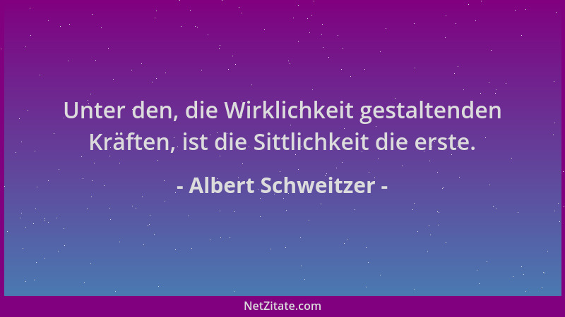 Albert Schweitzer - Unter den, die Wirklichkeit gestaltenden Kräften, ist die Sittlichkeit die erste....