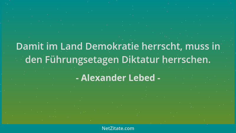 Alexander Lebed - Damit im Land Demokratie herrscht, muss in den Führungsetagen Diktatur herrschen....