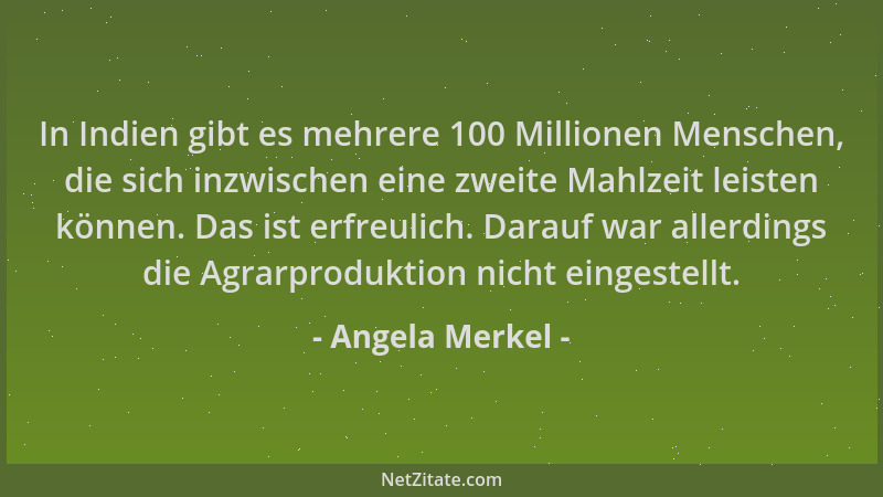 Angela Merkel - In Indien gibt es mehrere 100 Millionen Menschen, die sich inzwischen eine zweite Mahlzeit leisten können....