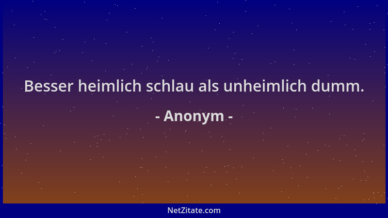 Anonym - Besser heimlich schlau als unheimlich dumm....