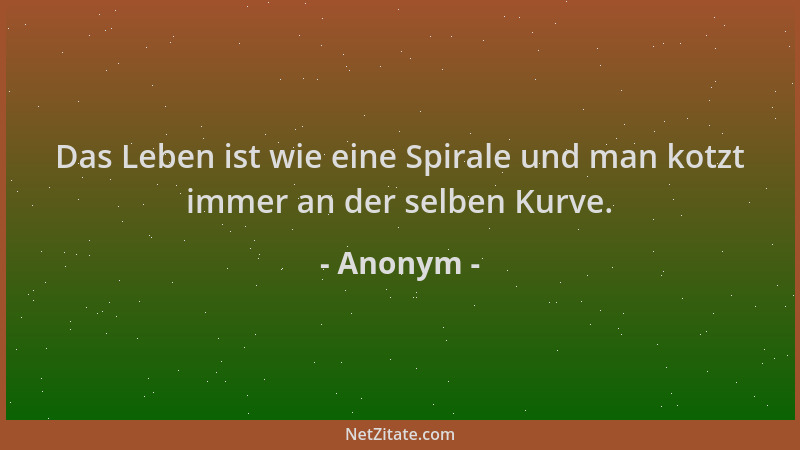 Anonym - Das Leben ist wie eine Spirale und man kotzt immer an der selben Kurve....