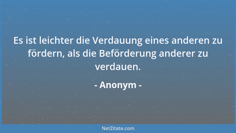 Anonym - Es ist leichter die Verdauung eines anderen zu fördern, als die Beförderung anderer zu verdauen....