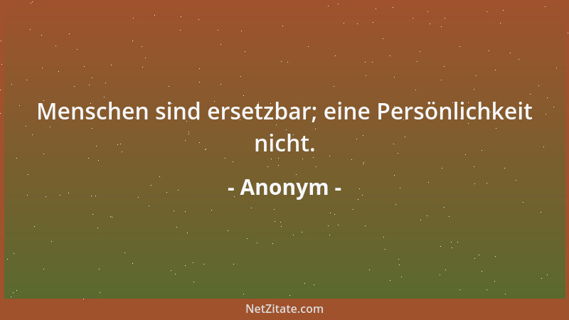 Anonym - Menschen sind ersetzbar; eine Persönlichkeit nicht....