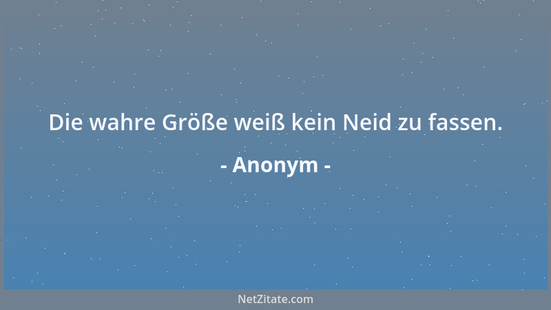 Anonym - Die wahre Größe weiß kein Neid zu fassen....