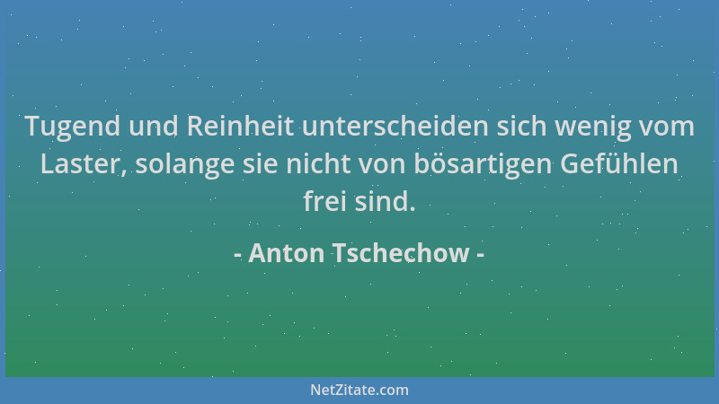 Anton Tschechow - Tugend und Reinheit unterscheiden sich wenig vom Laster, solange sie nicht von bösartigen Gefühlen frei s...