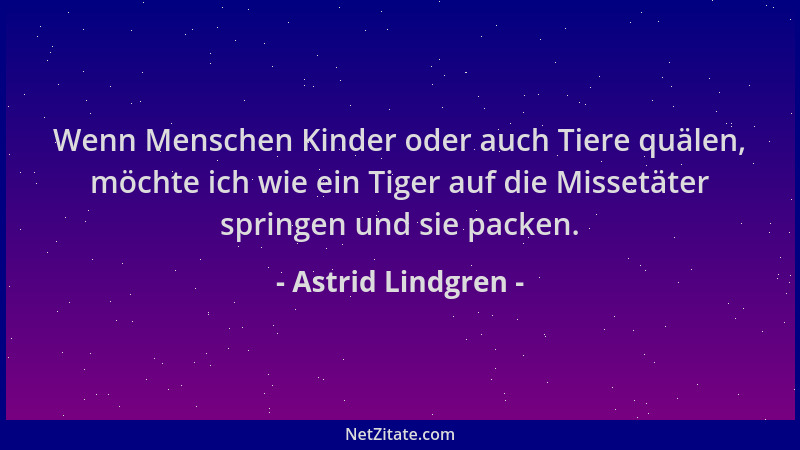 Astrid Lindgren - Wenn Menschen Kinder oder auch Tiere quälen, möchte ich wie ein Tiger auf die Missetäter springen und sie...