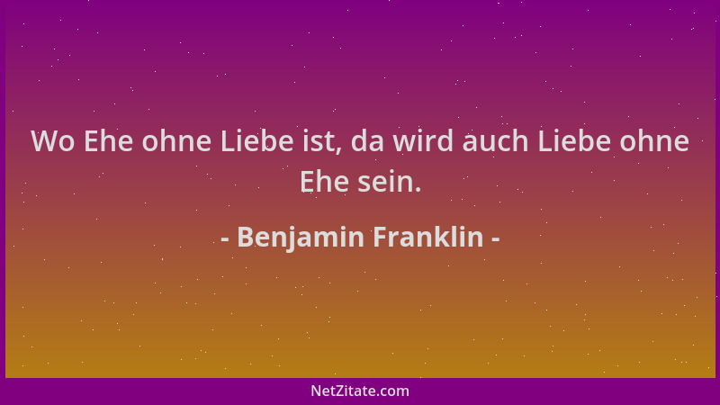 Benjamin Franklin - Wo Ehe ohne Liebe ist, da wird auch Liebe ohne Ehe sein....