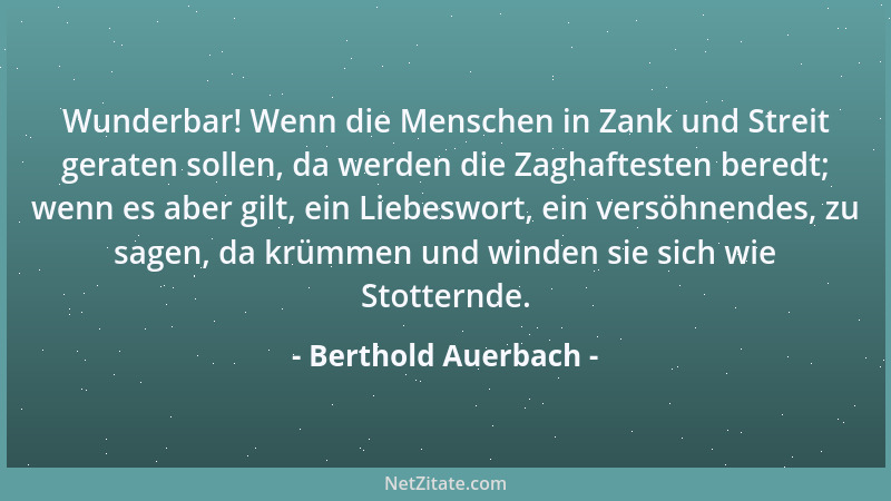 Berthold Auerbach - Wunderbar! Wenn die Menschen in Zank und Streit geraten sollen, da werden die Zaghaftesten beredt; wenn...