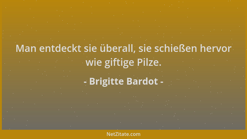 Brigitte Bardot - Man entdeckt sie überall, sie schießen hervor wie giftige Pilze....