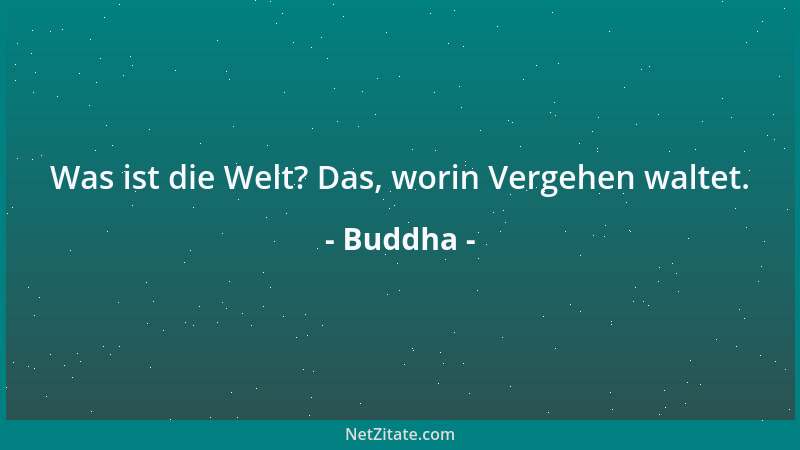 Buddha - Was ist die Welt? Das, worin Vergehen waltet....