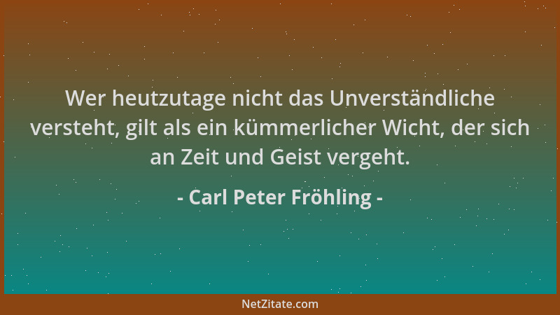 Carl Peter Fröhling - Wer heutzutage nicht das Unverständliche versteht, gilt als ein kümmerlicher Wicht, der sich an Zeit...