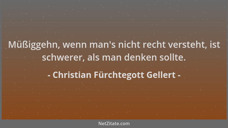 Christian Fürchtegott Gellert - Müßiggehn, wenn man 's nicht recht versteht, ist schwerer, als man denken sollte....