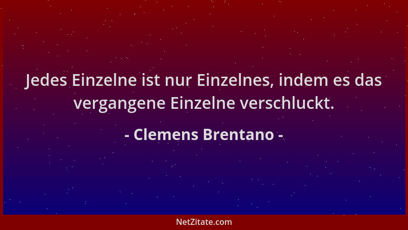 Clemens Brentano - Jedes Einzelne ist nur Einzelnes, indem es das vergangene Einzelne verschluckt....