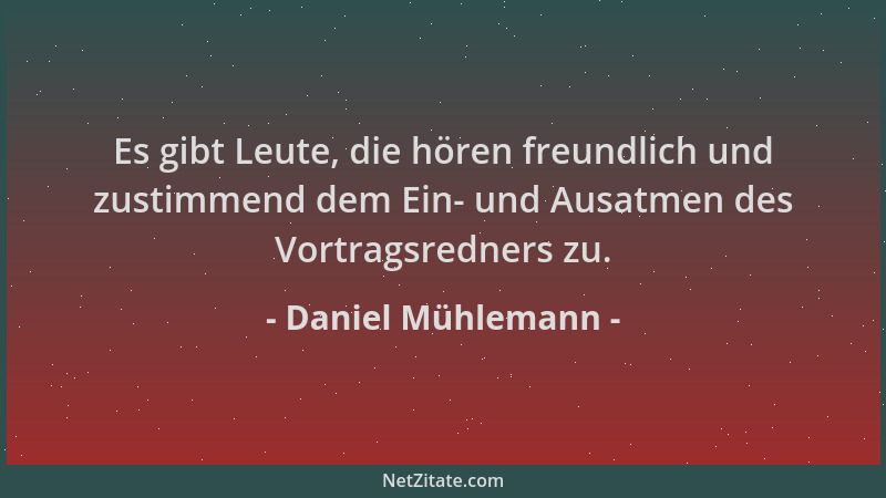 Daniel Mühlemann - Es gibt Leute, die hören freundlich und zustimmend dem Ein- und Ausatmen des Vortragsredners zu....