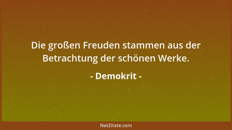Demokrit - Die großen Freuden stammen aus der Betrachtung der schönen Werke....